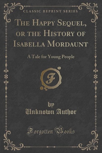 The Happy Sequel, or the History of Isabella Mordaunt: A Tale for Young People (Classic Reprint)(English)