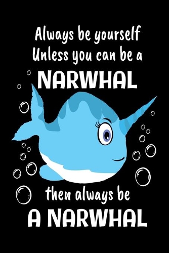 Always Be Yourself Unless You Can Be A Narwhal Then Always Be A Narwhal