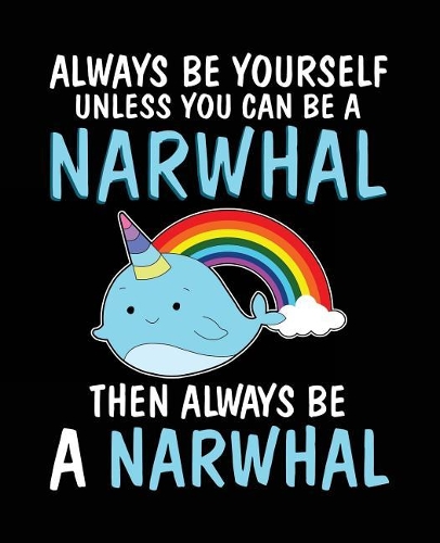 Always Be Yourself Unless You Can Be a Narwhal Then Always Be a Narwhal