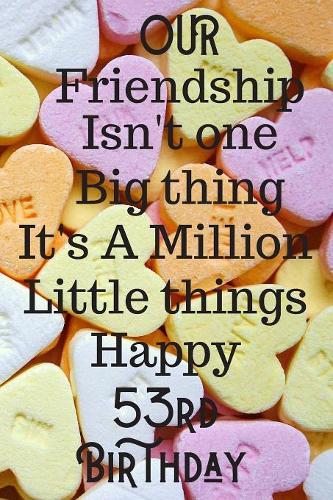 Our Friendship Isn't One Big Thing It's A Million Little Things Happy 53rd Birthday