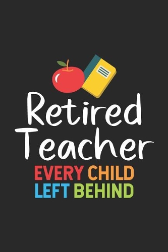 Retired Teacher Every Child Left Behind: Funny Retired Teacher Writing Notebook, Last Day Of School, Retirement Journal Planner, Memories Keepsake
