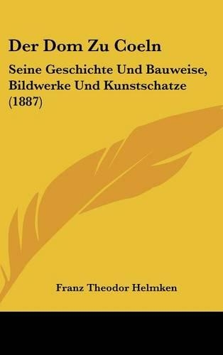 Der Dom Zu Coeln: Seine Geschichte Und Bauweise, Bildwerke Und Kunstschatze (1887)(German)