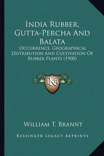 India Rubber, Gutta-Percha And Balata: Occurrence, Geographical Distribution And Cultivation Of Rubber Plants (1900)(English)
