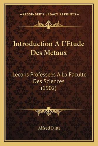 Introduction A L'Etude Des Metaux: Lecons Professees A La Faculte Des Sciences (1902)(French)