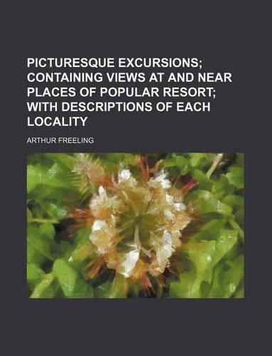 Picturesque Excursions; Containing Views at and Near Places of Popular Resort with Descriptions of Each Locality: (English)