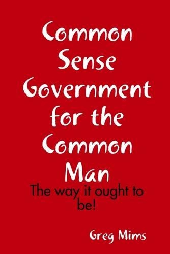 Common Sense Government For The Common Man: The Way it Ought to Be!