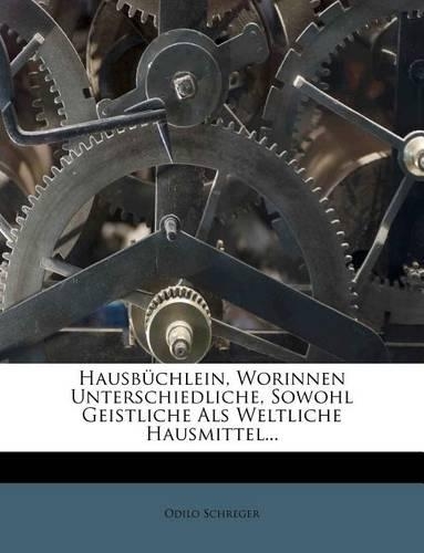 Hausbuchlein, Worinnen Unterschiedliche, Sowohl Geistliche ALS Weltliche Hausmittel...: (English)