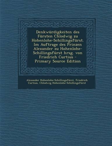 Denkwurdigkeiten Des Fursten Chlodwig Zu Hohenlohe-Schillingsfurst. Im Auftrage Des Prinzen Alexander Zu Hohenlohe-Schillingsfurst Hrsg. Von Friedrich Curtius - Primary Source Edition