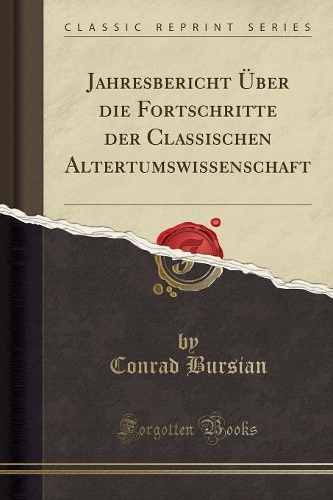 Jahresbericht Über Die Fortschritte Der Classischen Altertumswissenschaft (Classic Reprint)
