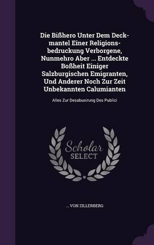 Die Bißhero Unter Dem Deck-mantel Einer Religions-bedruckung Verborgene, Nunmehro Aber ... Entdeckte Boßheit Einiger Salzburgischen Emigranten, Und Anderer Noch Zur Zeit Unbekannten Calumianten: Alles Zur Desabusirung Des Publici(English)