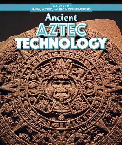 Ancient Aztec Technology: (Spotlight on the Maya, Aztec, and Inca Civilizations)
