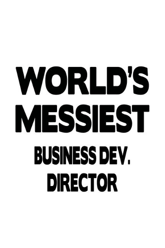 World's Messiest Business Dev. Director: Unique Business Dev. Director Notebook, Business Development Chief/President Journal Gift, Diary, Doodle Gift or Notebook - 6 x 9 Compact Size, 109 