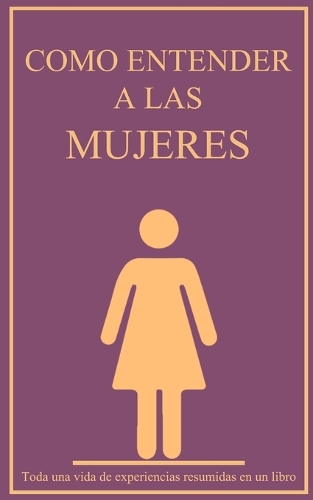 Como entender a las mujeres: Toda una vida de experiencias resumidas en un libro