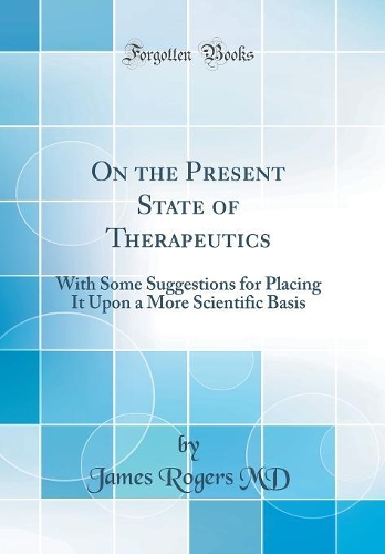 On the Present State of Therapeutics: With Some Suggestions for Placing It Upon a More Scientific Basis (Classic Reprint)