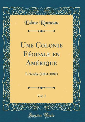 Une Colonie Féodale en Amérique, Vol. 1: L'Acadie (1604-1881) (Classic Reprint)