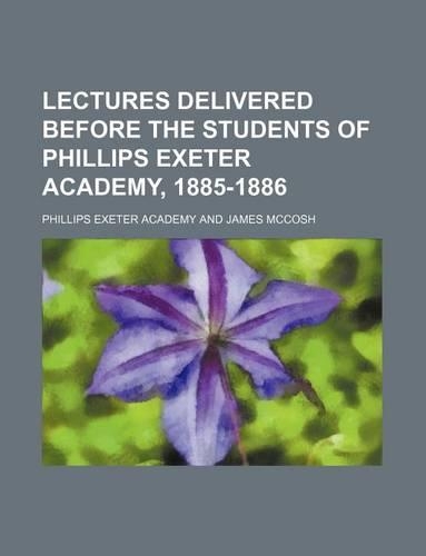 Lectures Delivered Before the Students of Phillips Exeter Academy, 1885-1886