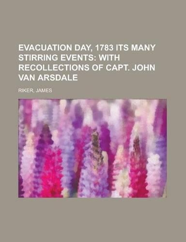 Evacuation Day, 1783 Its Many Stirring Events; With Recollections of Capt. John Van Arsdale