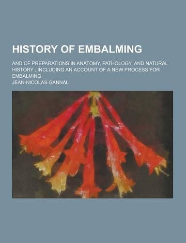 History of Embalming; And of Preparations in Anatomy, Pathology, and Natural History; Including an Account of a New Process for Embalming: (English)