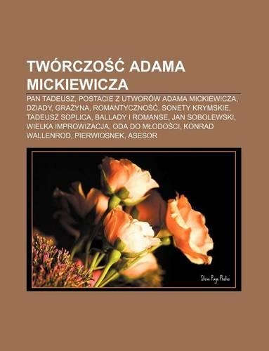 Tworczo Adama Mickiewicza: Pan Tadeusz, Postacie Z Utworow Adama Mickiewicza, Dziady, Gra Yna, Romantyczno , Sonety Krymskie(Polish)