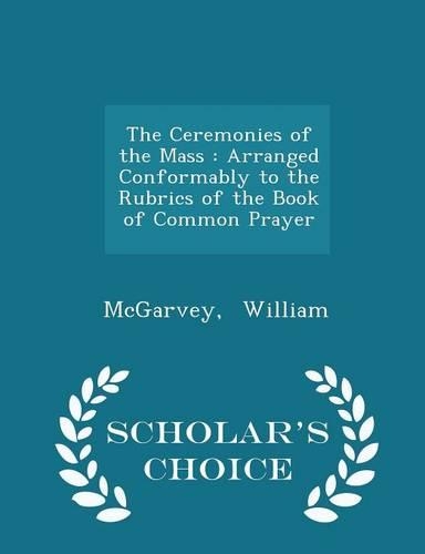The Ceremonies of the Mass: Arranged Conformably to the Rubrics of the Book of Common Prayer - Scholar's Choice Edition(English)