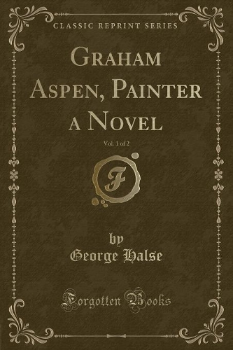 Graham Aspen, Painter a Novel, Vol. 1 of 2 (Classic Reprint)