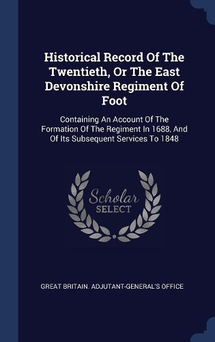Historical Record Of The Twentieth, Or The East Devonshire Regiment Of Foot