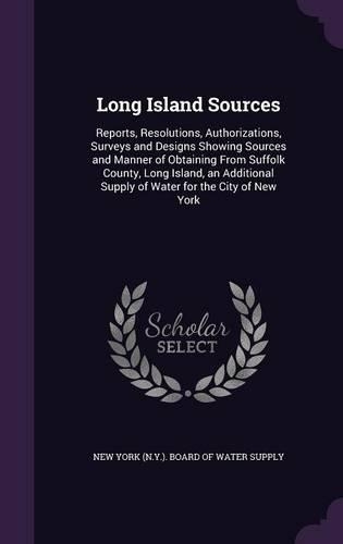 Long Island Sources: Reports, Resolutions, Authorizations, Surveys and Designs Showing Sources and Manner of Obtaining From Suffolk County, Long Island, an Additional Su(English)