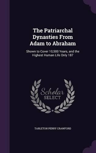 The Patriarchal Dynasties From Adam to Abraham: Shown to Cover 10,500 Years, and the Highest Human Life Only 187(English)