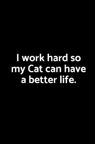 I Work Hard So My Cat Can Have a Better Life.
