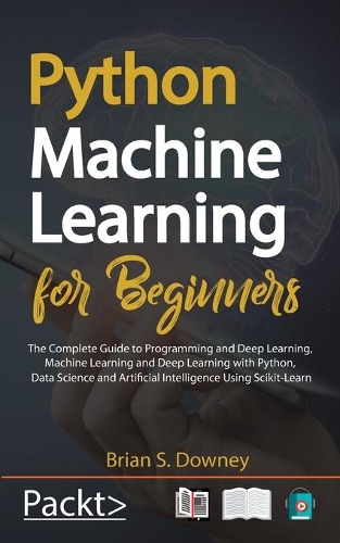 Python Machine Learning for Beginners: The Complete Guide to Programming and Deep Learning, Machine Learning and Deep Learning with Python, Data Science and Artificial Intelligence Using 