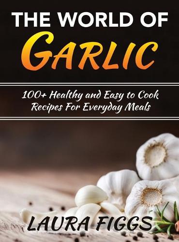 The World of Garlic: 100+ Healthy and Easy to Cook Recipes For Everyday Meals