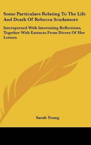 Some Particulars Relating To The Life And Death Of Rebecca Scudamore: Interspersed With Interesting Reflections, Together With Extracts From Divers Of Her Letters