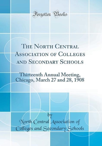 The North Central Association of Colleges and Secondary Schools: Thirteenth Annual Meeting, Chicago, March 27 and 28, 1908 (Classic Reprint)