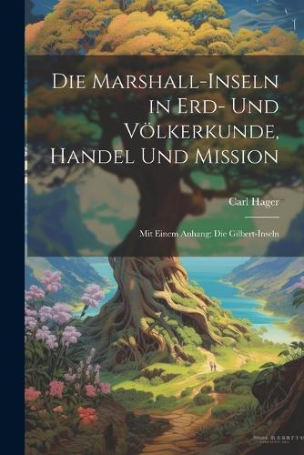 Die Marshall-Inseln in Erd- Und Völkerkunde, Handel Und Mission: Mit Einem Anhang: Die Gilbert-Inseln