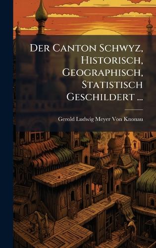 Der Canton Schwyz, Historisch, Geographisch, Statistisch Geschildert ...