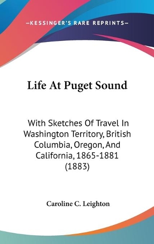 Life At Puget Sound: With Sketches Of Travel In Washington Territory, British Columbia, Oregon, And California, 1865-1881 (1883)(English)