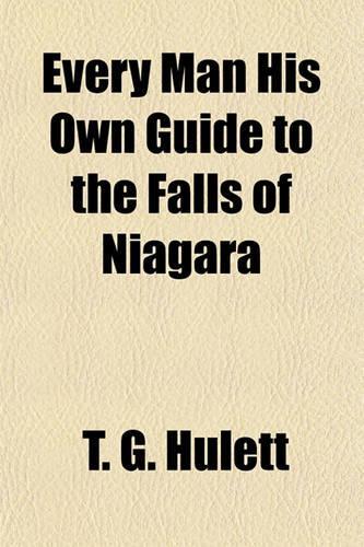 Every Man His Own Guide to the Falls of Niagara; Or the Whole Story in a Few Words