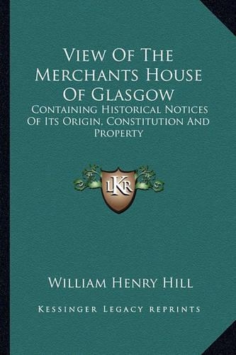View Of The Merchants House Of Glasgow: Containing Historical Notices Of Its Origin, Constitution And Property