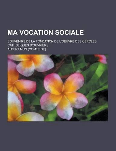 Ma Vocation Sociale; Souvenirs de la Fondation de L'Oeuvre Des Cercles Catholiques D'Ouvriers
