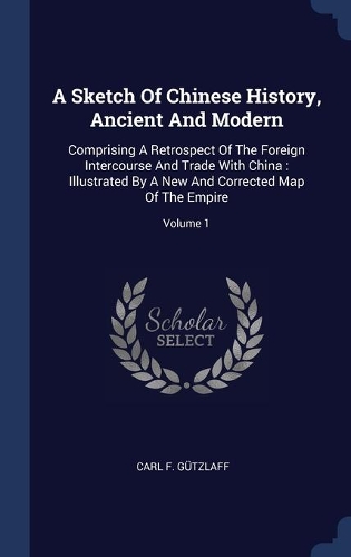 A Sketch Of Chinese History, Ancient And Modern: Comprising A Retrospect Of The Foreign Intercourse And Trade With China: Illustrated By A New And Corrected Map Of The Empire; Volume 1