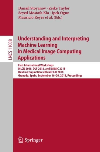 Understanding and Interpreting Machine Learning in Medical Image Computing Applications: First International Workshops, MLCN 2018, DLF 2018, and iMIMIC 2018, Held in Conjunction with MICCAI 2018, Granada, Spain, September 16-20, 2018, Pr(11038 Lecture Notes in Computer Science)