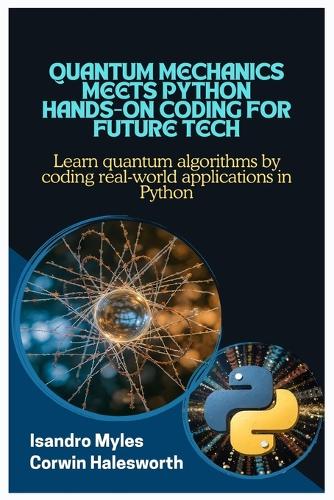 Quantum Mechanics Meets Python Hands-On Coding for Future Tech: Learn quantum algorithms by coding real-world applications in Python