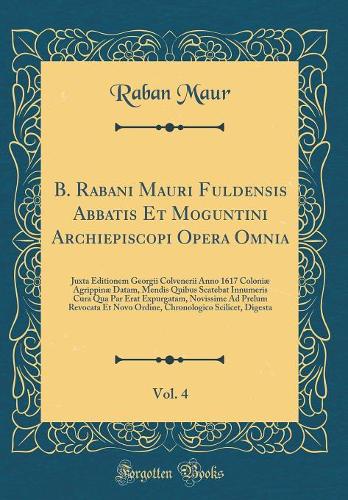 B. Rabani Mauri Fuldensis Abbatis Et Moguntini Archiepiscopi Opera Omnia, Vol. 4: Juxta Editionem Georgii Colvenerii Anno 1617 Coloniæ Agrippinæ Datam, Mendis Quibus Scatebat Innumeris Cura Qua Par Erat Expurgatam, Novissime Ad Prelum Revocata Et N