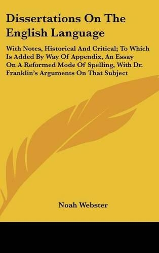Dissertations On The English Language: With Notes, Historical And Critical; To Which Is Added By Way Of Appendix, An Essay On A Reformed Mode Of Spelling, With Dr. Franklin's Arguments On(English)