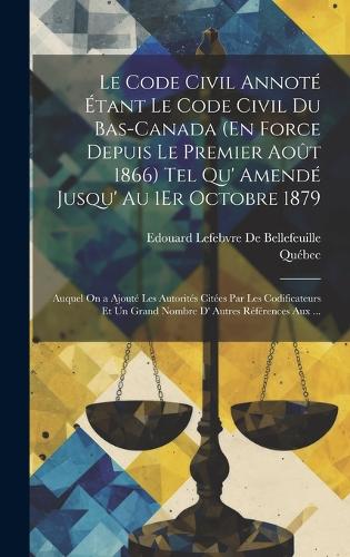 Le Code Civil Annoté Étant Le Code Civil Du Bas-Canada (En Force Depuis Le Premier Août 1866) Tel Qu' Amendé Jusqu' Au 1Er Octobre 1879
