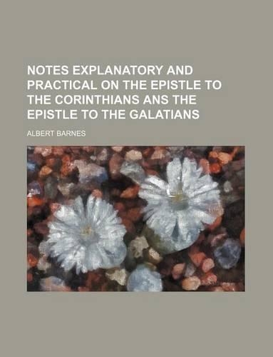 Notes Explanatory and Practical on the Epistle to the Corinthians ANS the Epistle to the Galatians