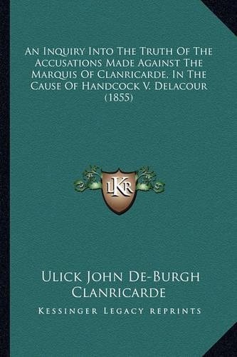 An Inquiry Into The Truth Of The Accusations Made Against The Marquis Of Clanricarde, In The Cause Of Handcock V. Delacour (1855): (English)