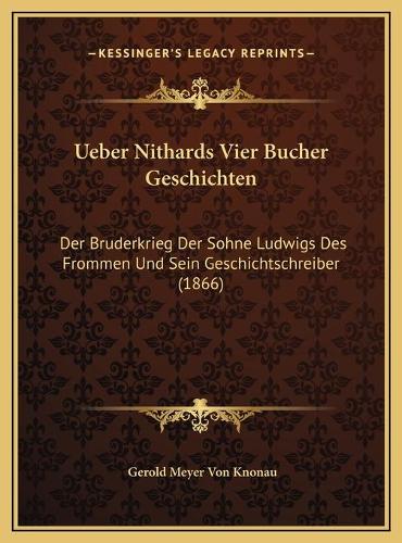 Ueber Nithards Vier Bucher Geschichten: Der Bruderkrieg Der Sohne Ludwigs Des Frommen Und Sein Geschichtschreiber (1866)(German)