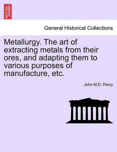 Metallurgy. The art of extracting metals from their ores, and adapting them to various purposes of manufacture, etc.: (English)