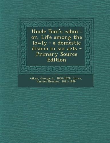 Uncle Tom's Cabin: Or, Life Among the Lowly: A Domestic Drama in Six Acts